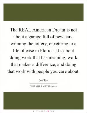 The REAL American Dream is not about a garage full of new cars, winning the lottery, or retiring to a life of ease in Florida. It’s about doing work that has meaning, work that makes a difference, and doing that work with people you care about Picture Quote #1