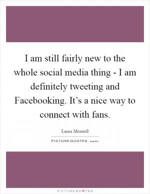 I am still fairly new to the whole social media thing - I am definitely tweeting and Facebooking. It’s a nice way to connect with fans Picture Quote #1