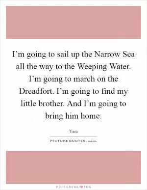 I’m going to sail up the Narrow Sea all the way to the Weeping Water. I’m going to march on the Dreadfort. I’m going to find my little brother. And I’m going to bring him home Picture Quote #1