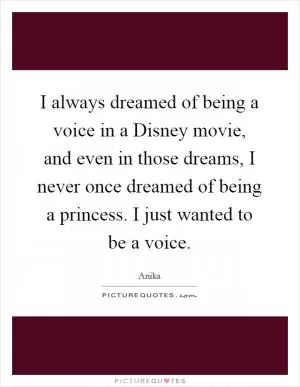 I always dreamed of being a voice in a Disney movie, and even in those dreams, I never once dreamed of being a princess. I just wanted to be a voice Picture Quote #1