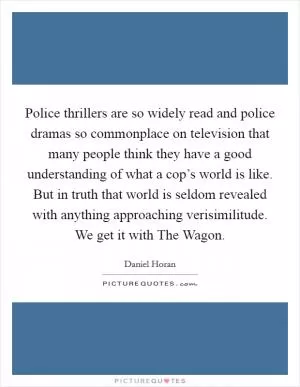 Police thrillers are so widely read and police dramas so commonplace on television that many people think they have a good understanding of what a cop’s world is like. But in truth that world is seldom revealed with anything approaching verisimilitude. We get it with The Wagon Picture Quote #1
