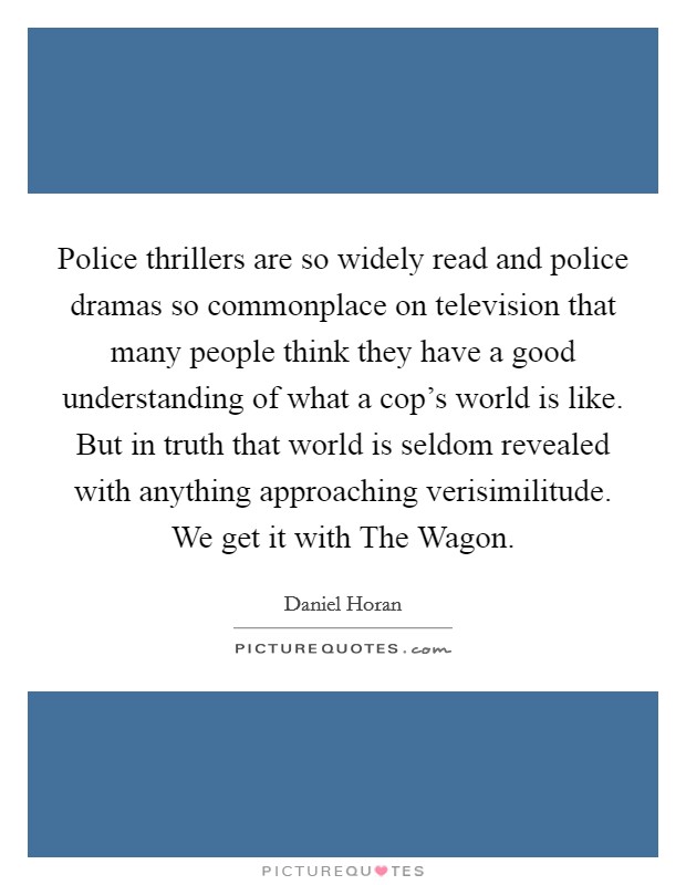 Police thrillers are so widely read and police dramas so commonplace on television that many people think they have a good understanding of what a cop's world is like. But in truth that world is seldom revealed with anything approaching verisimilitude. We get it with The Wagon Picture Quote #1