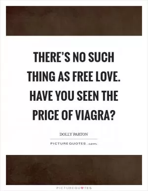 There’s no such thing as free love. Have you seen the price of Viagra? Picture Quote #1
