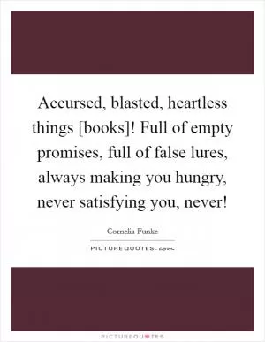 Accursed, blasted, heartless things [books]! Full of empty promises, full of false lures, always making you hungry, never satisfying you, never! Picture Quote #1