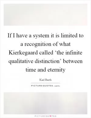 If I have a system it is limited to a recognition of what Kierkegaard called ‘the infinite qualitative distinction’ between time and eternity Picture Quote #1