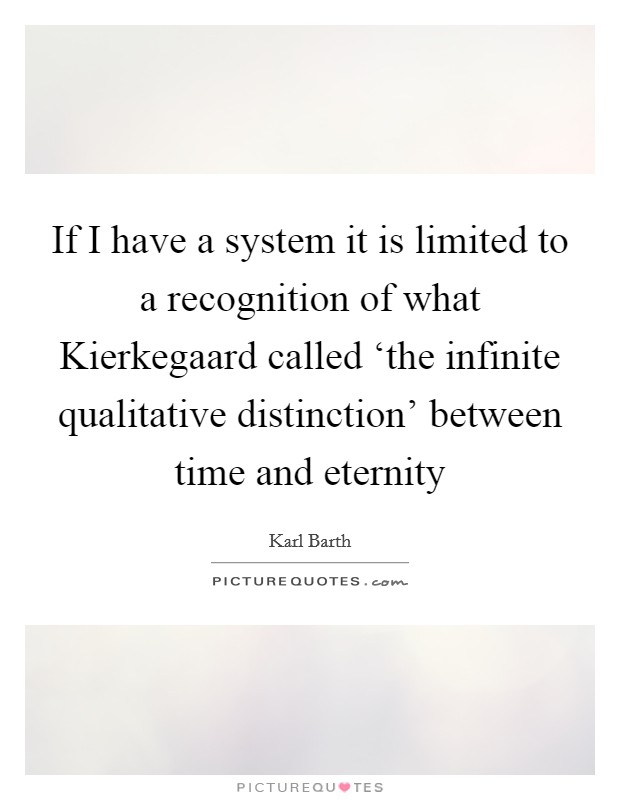 If I have a system it is limited to a recognition of what Kierkegaard called ‘the infinite qualitative distinction' between time and eternity Picture Quote #1