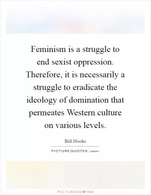 Feminism is a struggle to end sexist oppression. Therefore, it is necessarily a struggle to eradicate the ideology of domination that permeates Western culture on various levels Picture Quote #1
