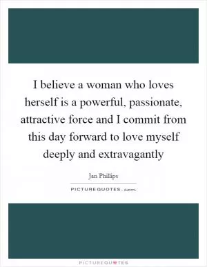 I believe a woman who loves herself is a powerful, passionate, attractive force and I commit from this day forward to love myself deeply and extravagantly Picture Quote #1