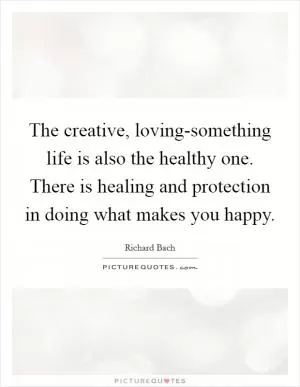 The creative, loving-something life is also the healthy one. There is healing and protection in doing what makes you happy Picture Quote #1