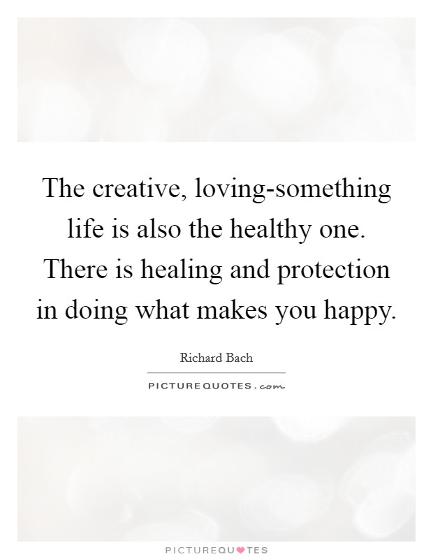 The creative, loving-something life is also the healthy one. There is healing and protection in doing what makes you happy Picture Quote #1