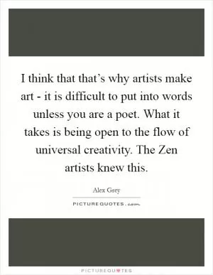I think that that’s why artists make art - it is difficult to put into words unless you are a poet. What it takes is being open to the flow of universal creativity. The Zen artists knew this Picture Quote #1