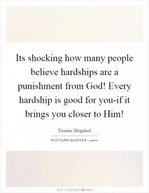 Its shocking how many people believe hardships are a punishment from God! Every hardship is good for you-if it brings you closer to Him! Picture Quote #1