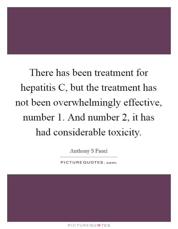 There has been treatment for hepatitis C, but the treatment has not been overwhelmingly effective, number 1. And number 2, it has had considerable toxicity Picture Quote #1