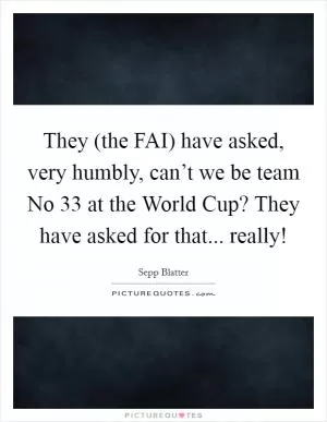 They (the FAI) have asked, very humbly, can’t we be team No 33 at the World Cup? They have asked for that... really! Picture Quote #1