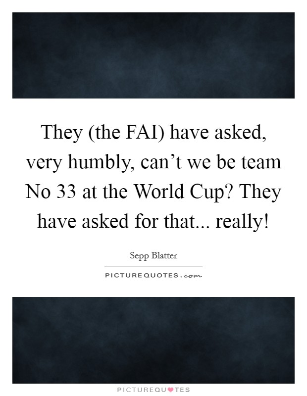 They (the FAI) have asked, very humbly, can't we be team No 33 at the World Cup? They have asked for that... really! Picture Quote #1