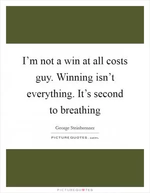I’m not a win at all costs guy. Winning isn’t everything. It’s second to breathing Picture Quote #1