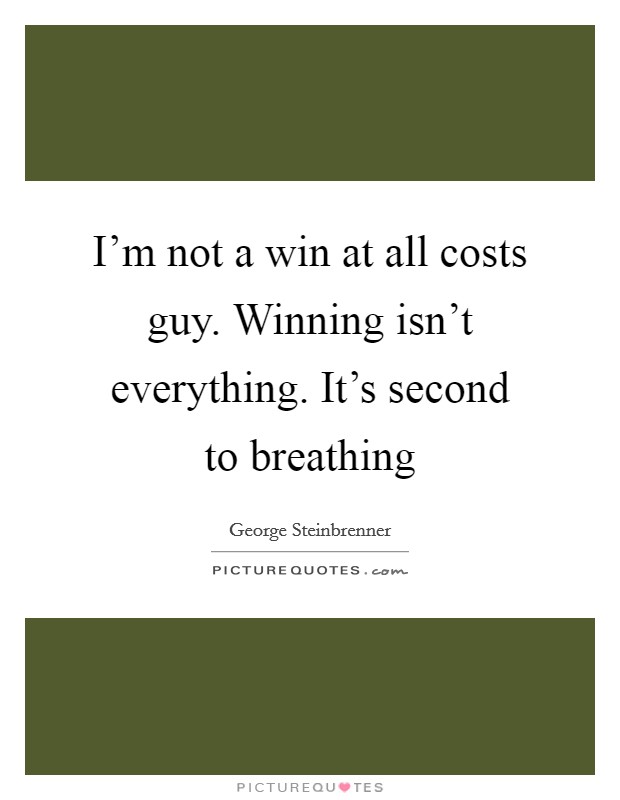 I'm not a win at all costs guy. Winning isn't everything. It's second to breathing Picture Quote #1