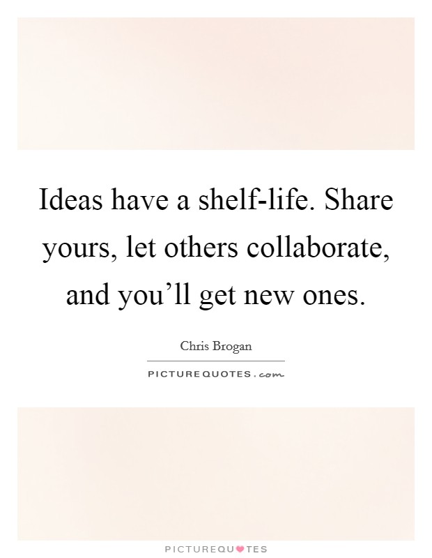 Ideas have a shelf-life. Share yours, let others collaborate, and you'll get new ones Picture Quote #1