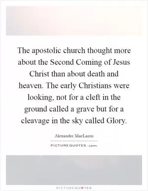 The apostolic church thought more about the Second Coming of Jesus Christ than about death and heaven. The early Christians were looking, not for a cleft in the ground called a grave but for a cleavage in the sky called Glory Picture Quote #1