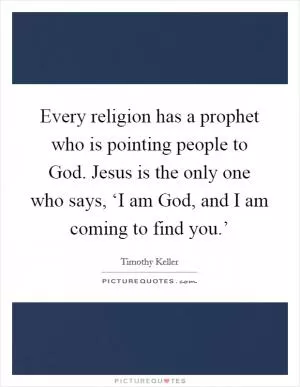 Every religion has a prophet who is pointing people to God. Jesus is the only one who says, ‘I am God, and I am coming to find you.’ Picture Quote #1