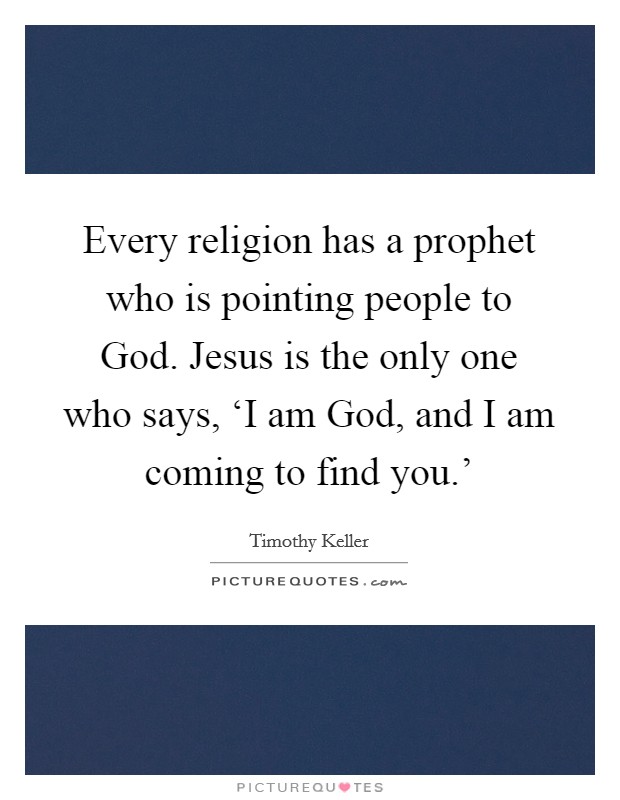 Every religion has a prophet who is pointing people to God. Jesus is the only one who says, ‘I am God, and I am coming to find you.' Picture Quote #1
