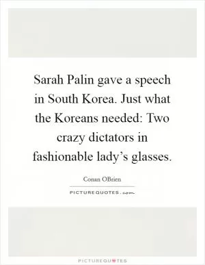 Sarah Palin gave a speech in South Korea. Just what the Koreans needed: Two crazy dictators in fashionable lady’s glasses Picture Quote #1