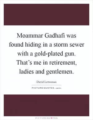 Moammar Gadhafi was found hiding in a storm sewer with a gold-plated gun. That’s me in retirement, ladies and gentlemen Picture Quote #1