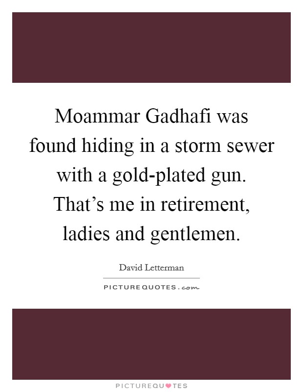 Moammar Gadhafi was found hiding in a storm sewer with a gold-plated gun. That's me in retirement, ladies and gentlemen Picture Quote #1