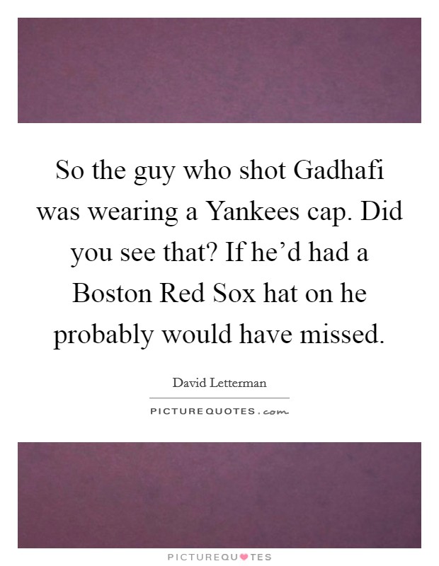 So the guy who shot Gadhafi was wearing a Yankees cap. Did you see that? If he'd had a Boston Red Sox hat on he probably would have missed Picture Quote #1