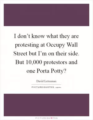 I don’t know what they are protesting at Occupy Wall Street but I’m on their side. But 10,000 protestors and one Porta Potty? Picture Quote #1