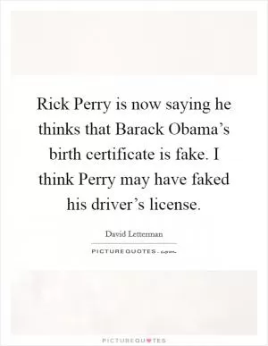 Rick Perry is now saying he thinks that Barack Obama’s birth certificate is fake. I think Perry may have faked his driver’s license Picture Quote #1