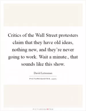 Critics of the Wall Street protesters claim that they have old ideas, nothing new, and they’re never going to work. Wait a minute., that sounds like this show Picture Quote #1
