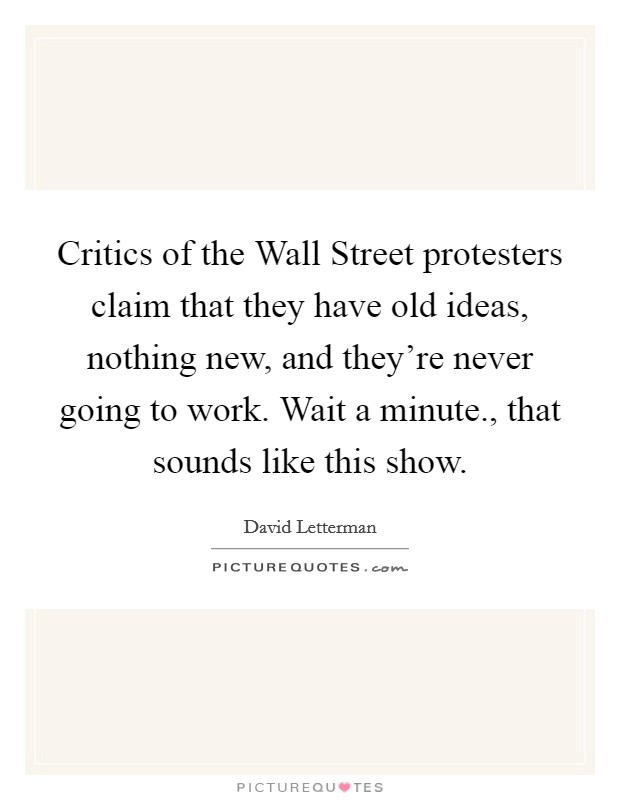 Critics of the Wall Street protesters claim that they have old ideas, nothing new, and they're never going to work. Wait a minute., that sounds like this show Picture Quote #1