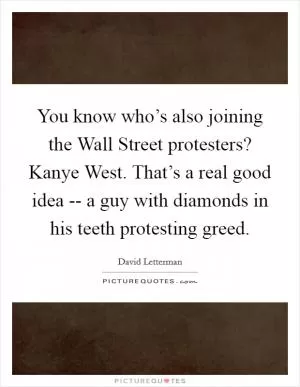 You know who’s also joining the Wall Street protesters? Kanye West. That’s a real good idea -- a guy with diamonds in his teeth protesting greed Picture Quote #1