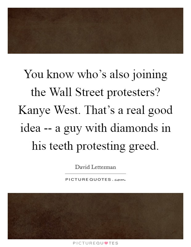 You know who's also joining the Wall Street protesters? Kanye West. That's a real good idea -- a guy with diamonds in his teeth protesting greed Picture Quote #1