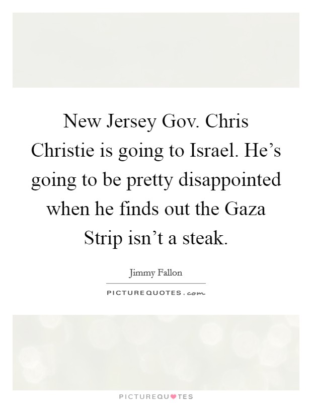 New Jersey Gov. Chris Christie is going to Israel. He’s going to be pretty disappointed when he finds out the Gaza Strip isn’t a steak Picture Quote #1