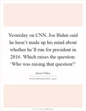 Yesterday on CNN, Joe Biden said he hasn’t made up his mind about whether he’ll run for president in 2016. Which raises the question: ‘Who was raising that question?’ Picture Quote #1