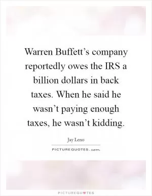 Warren Buffett’s company reportedly owes the IRS a billion dollars in back taxes. When he said he wasn’t paying enough taxes, he wasn’t kidding Picture Quote #1