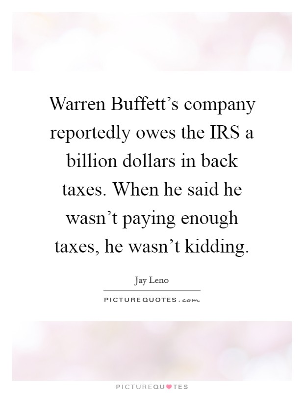 Warren Buffett's company reportedly owes the IRS a billion dollars in back taxes. When he said he wasn't paying enough taxes, he wasn't kidding Picture Quote #1