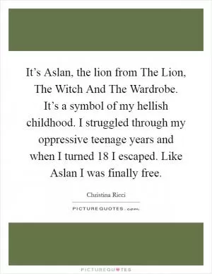 It’s Aslan, the lion from The Lion, The Witch And The Wardrobe. It’s a symbol of my hellish childhood. I struggled through my oppressive teenage years and when I turned 18 I escaped. Like Aslan I was finally free Picture Quote #1
