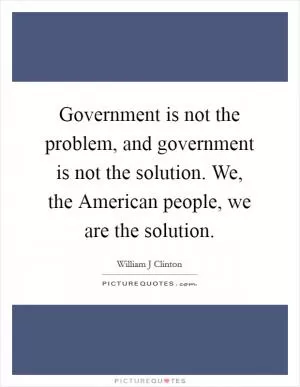 Government is not the problem, and government is not the solution. We, the American people, we are the solution Picture Quote #1