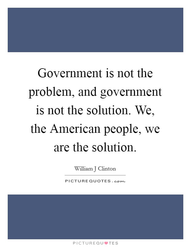 Government is not the problem, and government is not the solution. We, the American people, we are the solution Picture Quote #1
