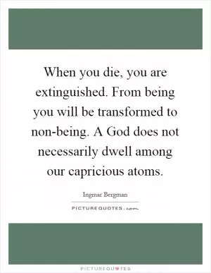 When you die, you are extinguished. From being you will be transformed to non-being. A God does not necessarily dwell among our capricious atoms Picture Quote #1