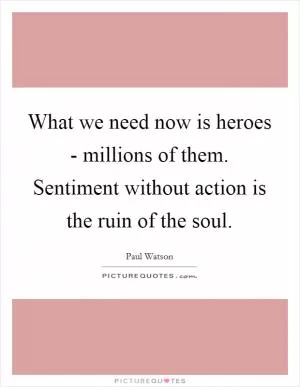 What we need now is heroes - millions of them. Sentiment without action is the ruin of the soul Picture Quote #1