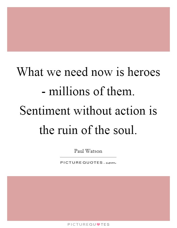 What we need now is heroes - millions of them. Sentiment without action is the ruin of the soul Picture Quote #1