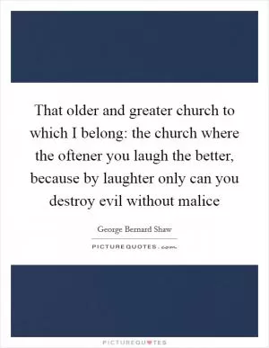 That older and greater church to which I belong: the church where the oftener you laugh the better, because by laughter only can you destroy evil without malice Picture Quote #1