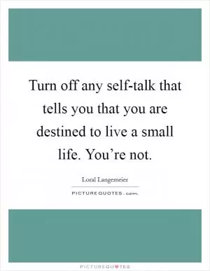 Turn off any self-talk that tells you that you are destined to live a small life. You’re not Picture Quote #1