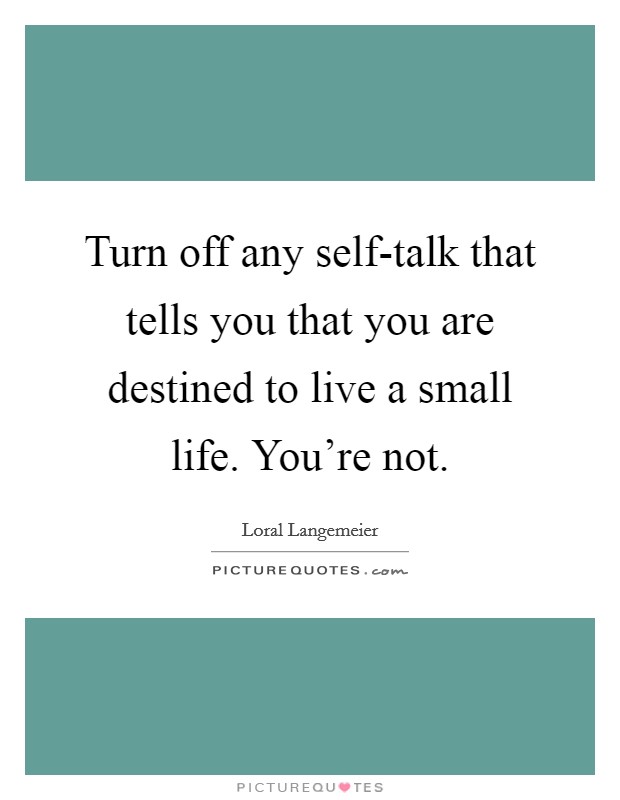 Turn off any self-talk that tells you that you are destined to live a small life. You're not Picture Quote #1