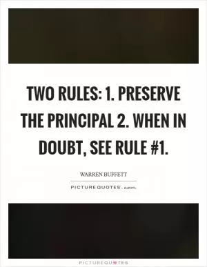 Two rules: 1. Preserve the principal 2. When in doubt, see Rule #1 Picture Quote #1