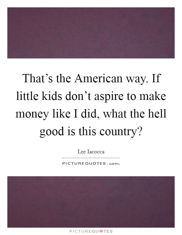 That's the American way. If little kids don't aspire to make money like I did, what the hell good is this country? Picture Quote #1